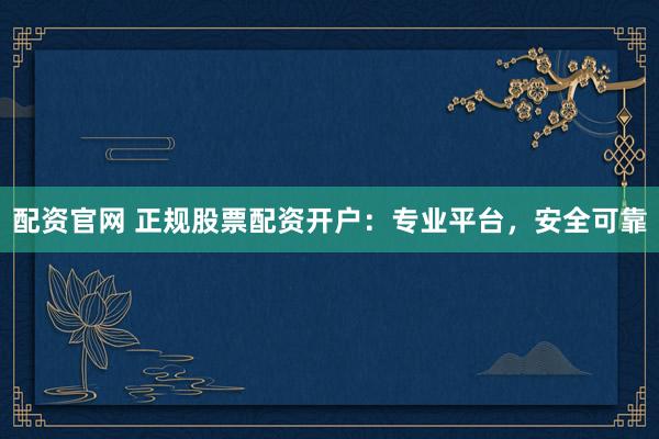 配资官网 正规股票配资开户：专业平台，安全可靠