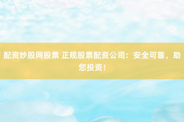 配资炒股网股票 正规股票配资公司：安全可靠，助您投资！