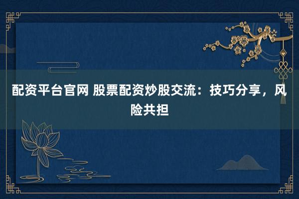 配资平台官网 股票配资炒股交流：技巧分享，风险共担