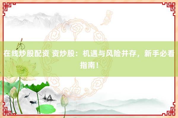 在线炒股配资 资炒股：机遇与风险并存，新手必看指南！