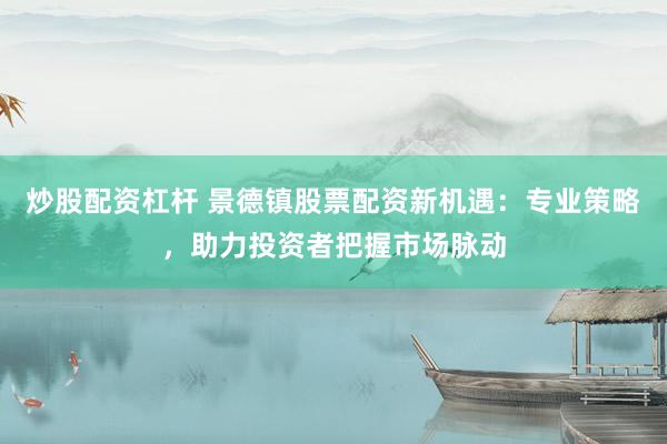 炒股配资杠杆 景德镇股票配资新机遇：专业策略，助力投资者把握市场脉动