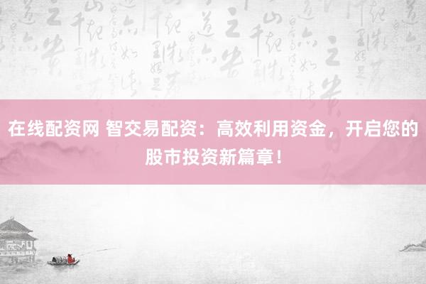在线配资网 智交易配资：高效利用资金，开启您的股市投资新篇章！