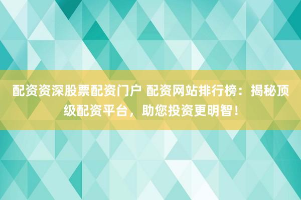配资资深股票配资门户 配资网站排行榜：揭秘顶级配资平台，助您投资更明智！