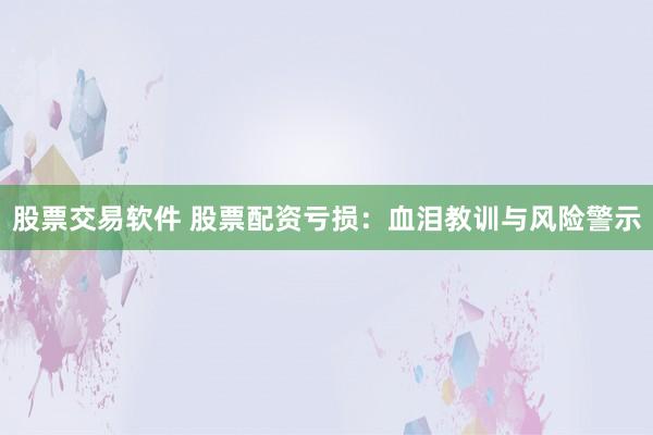 股票交易软件 股票配资亏损：血泪教训与风险警示