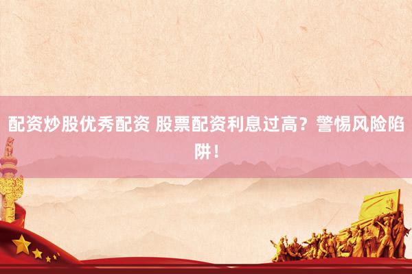 配资炒股优秀配资 股票配资利息过高？警惕风险陷阱！