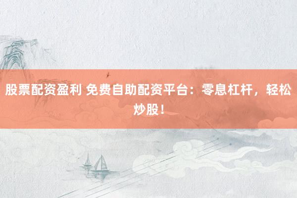 股票配资盈利 免费自助配资平台：零息杠杆，轻松炒股！