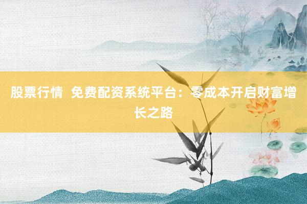 股票行情  免费配资系统平台：零成本开启财富增长之路