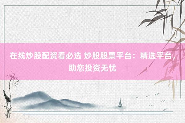 在线炒股配资看必选 炒股股票平台：精选平台，助您投资无忧
