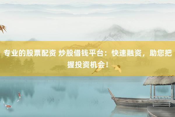 专业的股票配资 炒股借钱平台：快速融资，助您把握投资机会！