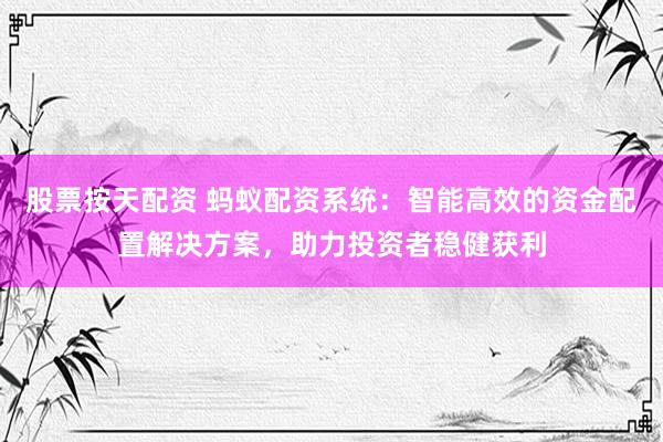 股票按天配资 蚂蚁配资系统：智能高效的资金配置解决方案，助力投资者稳健获利