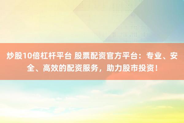 炒股10倍杠杆平台 股票配资官方平台：专业、安全、高效的配资服务，助力股市投资！