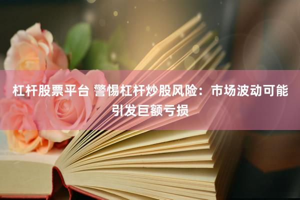 杠杆股票平台 警惕杠杆炒股风险：市场波动可能引发巨额亏损