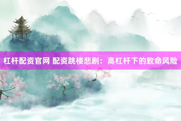 杠杆配资官网 配资跳楼悲剧：高杠杆下的致命风险