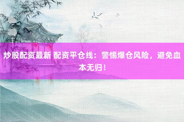 炒股配资最新 配资平仓线：警惕爆仓风险，避免血本无归！