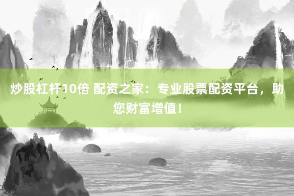 炒股杠杆10倍 配资之家：专业股票配资平台，助您财富增值！