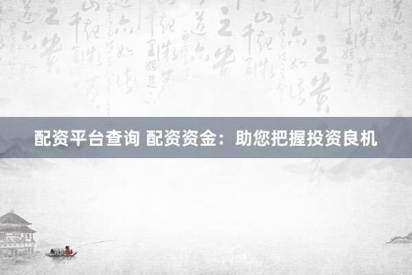 配资平台查询 配资资金：助您把握投资良机