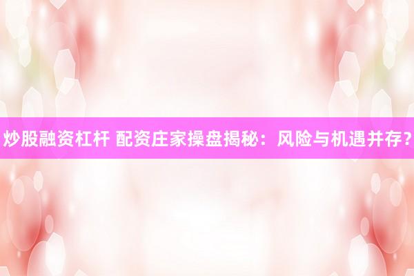 炒股融资杠杆 配资庄家操盘揭秘：风险与机遇并存？