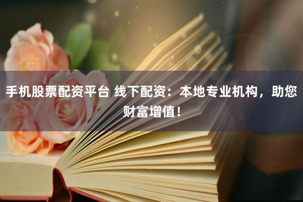 手机股票配资平台 线下配资：本地专业机构，助您财富增值！
