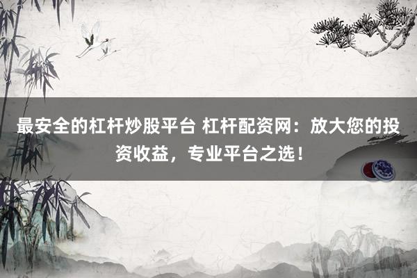 最安全的杠杆炒股平台 杠杆配资网：放大您的投资收益，专业平台之选！