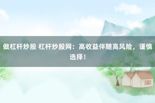 做杠杆炒股 杠杆炒股网：高收益伴随高风险，谨慎选择！