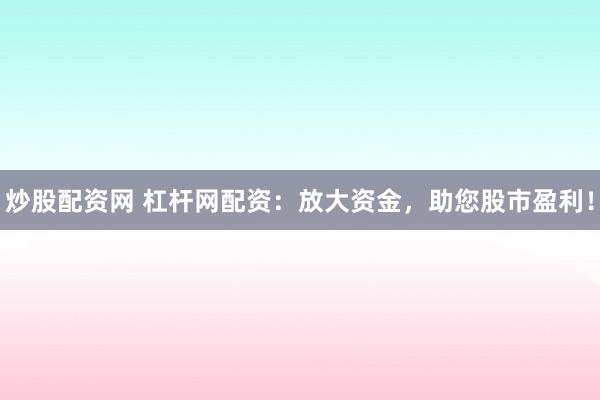 炒股配资网 杠杆网配资：放大资金，助您股市盈利！