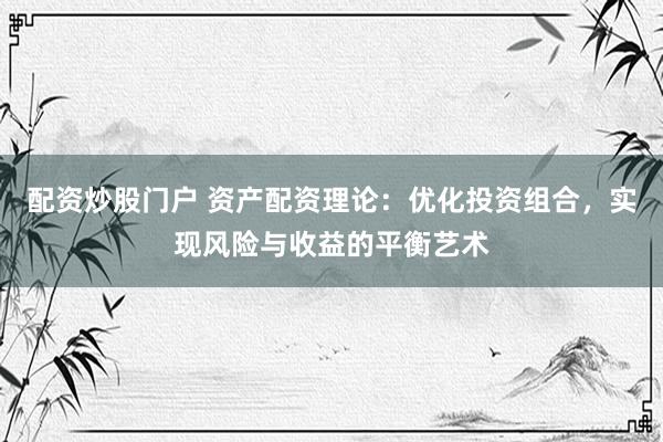 配资炒股门户 资产配资理论：优化投资组合，实现风险与收益的平衡艺术