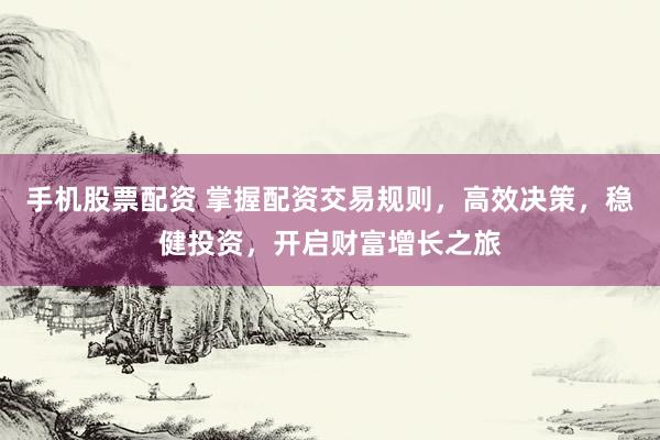 手机股票配资 掌握配资交易规则，高效决策，稳健投资，开启财富增长之旅