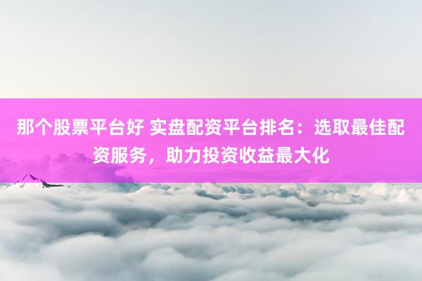 那个股票平台好 实盘配资平台排名：选取最佳配资服务，助力投资收益最大化