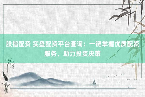 股指配资 实盘配资平台查询：一键掌握优质配资服务，助力投资决策