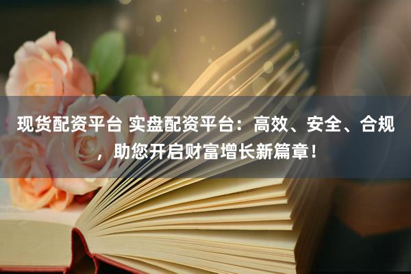现货配资平台 实盘配资平台：高效、安全、合规，助您开启财富增长新篇章！