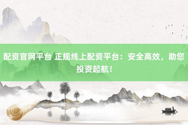 配资官网平台 正规线上配资平台：安全高效，助您投资起航！