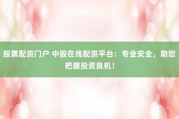 股票配资门户 中股在线配资平台：专业安全，助您把握投资良机！