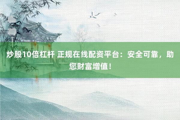 炒股10倍杠杆 正规在线配资平台：安全可靠，助您财富增值！