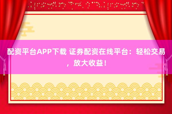 配资平台APP下载 证券配资在线平台：轻松交易，放大收益！