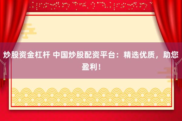 炒股资金杠杆 中国炒股配资平台：精选优质，助您盈利！