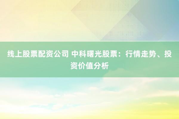 线上股票配资公司 中科曙光股票：行情走势、投资价值分析