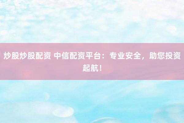 炒股炒股配资 中信配资平台：专业安全，助您投资起航！