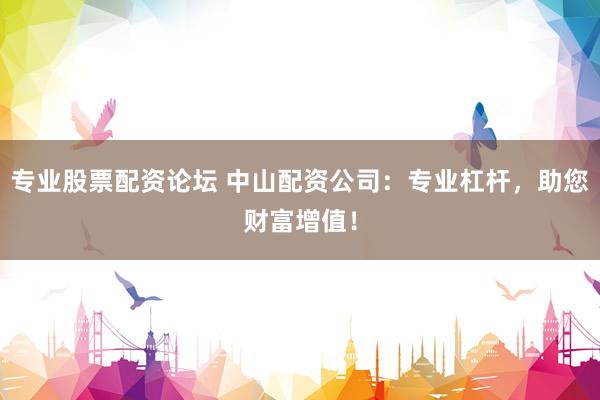 专业股票配资论坛 中山配资公司：专业杠杆，助您财富增值！