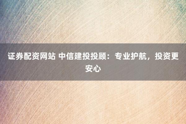 证券配资网站 中信建投投顾：专业护航，投资更安心