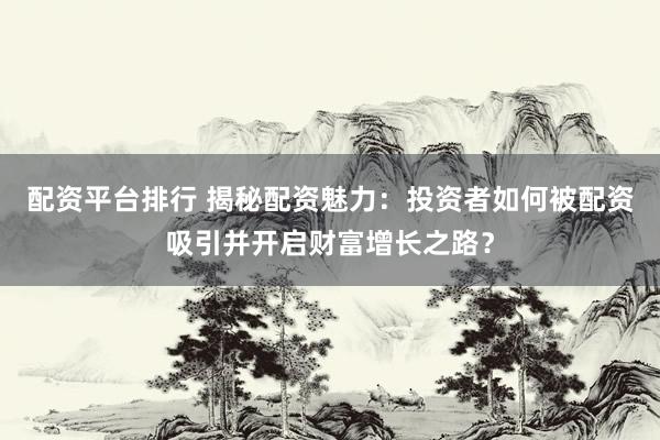 配资平台排行 揭秘配资魅力：投资者如何被配资吸引并开启财富增长之路？