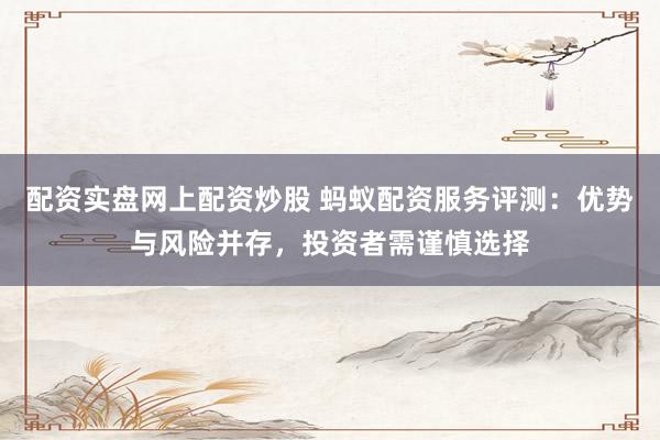 配资实盘网上配资炒股 蚂蚁配资服务评测：优势与风险并存，投资者需谨慎选择