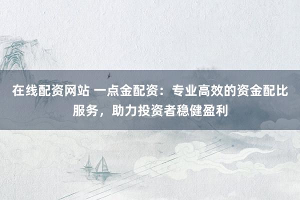 在线配资网站 一点金配资：专业高效的资金配比服务，助力投资者稳健盈利