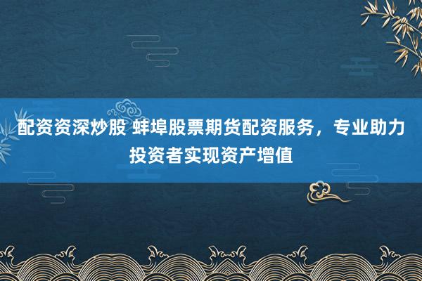 配资资深炒股 蚌埠股票期货配资服务，专业助力投资者实现资产增值