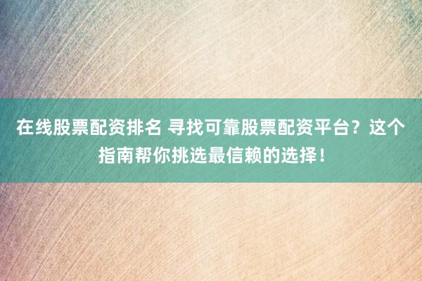 在线股票配资排名 寻找可靠股票配资平台？这个指南帮你挑选最信赖的选择！