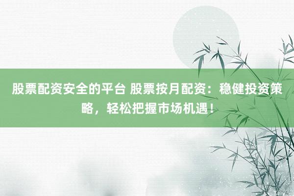 股票配资安全的平台 股票按月配资：稳健投资策略，轻松把握市场机遇！