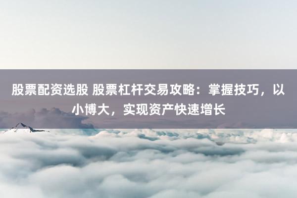 股票配资选股 股票杠杆交易攻略：掌握技巧，以小博大，实现资产快速增长