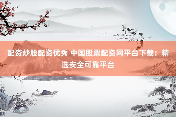 配资炒股配资优秀 中国股票配资网平台下载：精选安全可靠平台