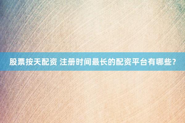 股票按天配资 注册时间最长的配资平台有哪些？