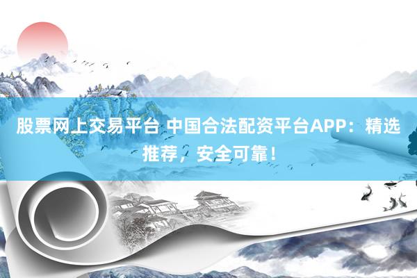 股票网上交易平台 中国合法配资平台APP：精选推荐，安全可靠！