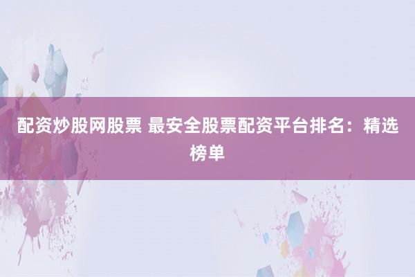 配资炒股网股票 最安全股票配资平台排名：精选榜单